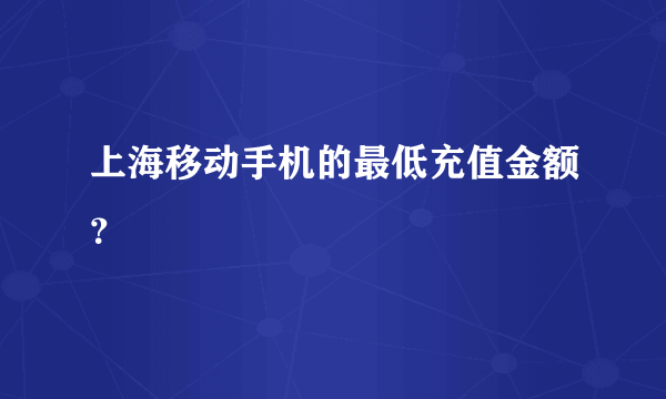 上海移动手机的最低充值金额？