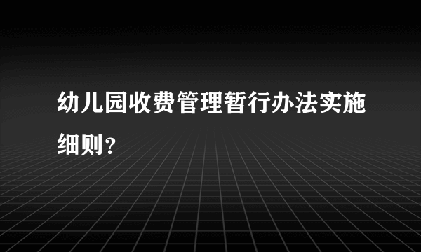 幼儿园收费管理暂行办法实施细则？