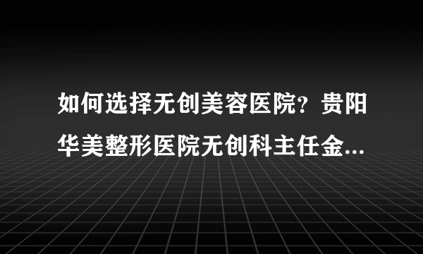 如何选择无创美容医院？贵阳华美整形医院无创科主任金春教你判断