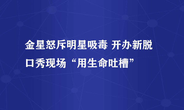 金星怒斥明星吸毒 开办新脱口秀现场“用生命吐槽”