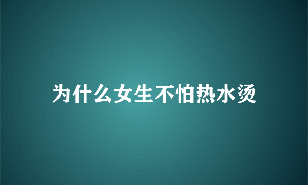 为什么女生不怕热水烫