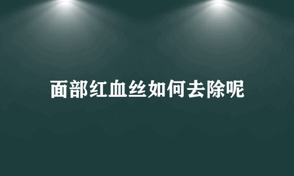 面部红血丝如何去除呢