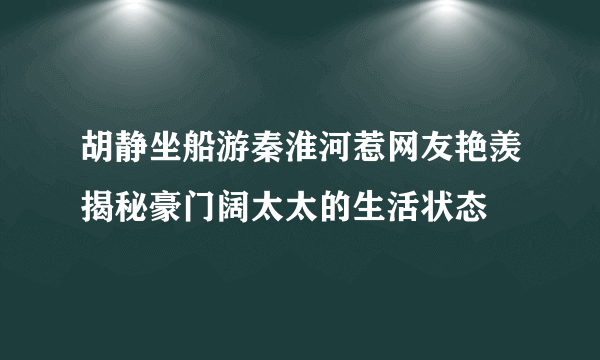 胡静坐船游秦淮河惹网友艳羡揭秘豪门阔太太的生活状态