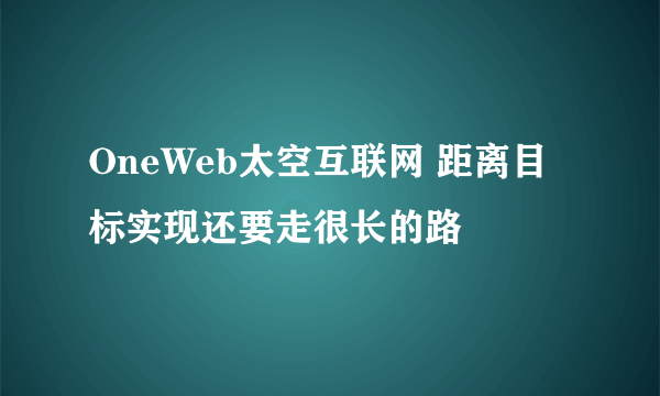 OneWeb太空互联网 距离目标实现还要走很长的路