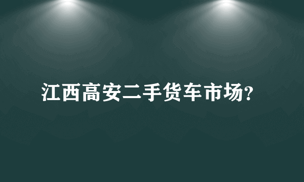 江西高安二手货车市场？