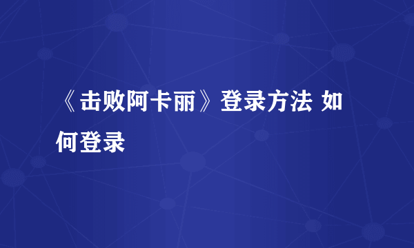 《击败阿卡丽》登录方法 如何登录