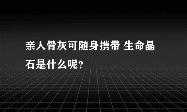 亲人骨灰可随身携带 生命晶石是什么呢？