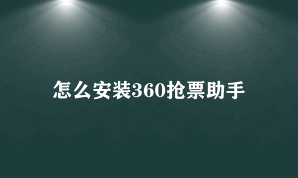 怎么安装360抢票助手