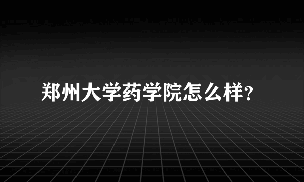 郑州大学药学院怎么样？