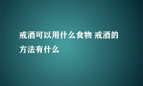 戒酒可以用什么食物 戒酒的方法有什么