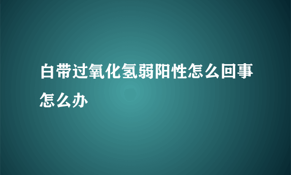 白带过氧化氢弱阳性怎么回事怎么办