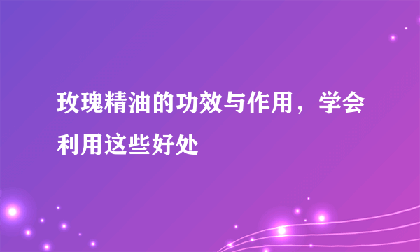 玫瑰精油的功效与作用，学会利用这些好处