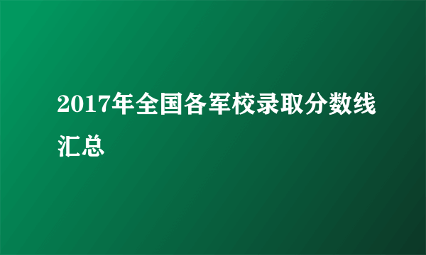 2017年全国各军校录取分数线汇总