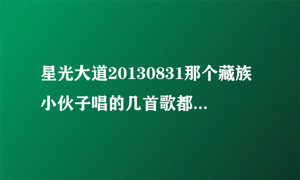 星光大道20130831那个藏族小伙子唱的几首歌都叫什么名字？