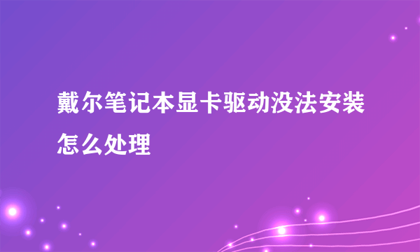 戴尔笔记本显卡驱动没法安装怎么处理