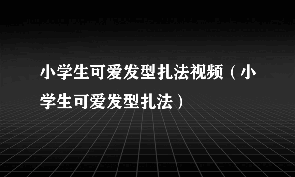 小学生可爱发型扎法视频（小学生可爱发型扎法）