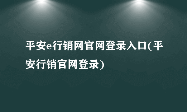 平安e行销网官网登录入口(平安行销官网登录)