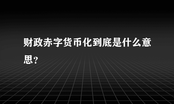 财政赤字货币化到底是什么意思？