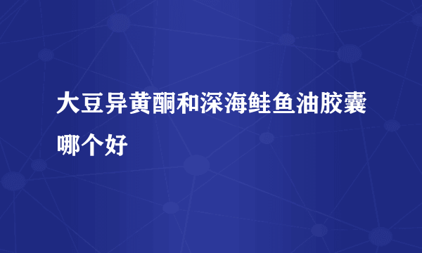 大豆异黄酮和深海鲑鱼油胶囊哪个好