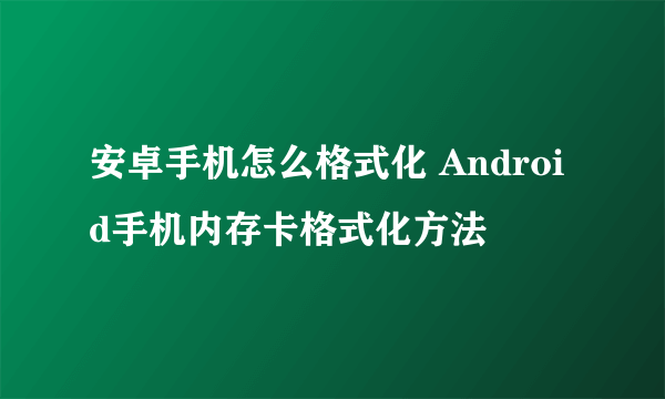 安卓手机怎么格式化 Android手机内存卡格式化方法