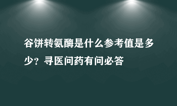 谷饼转氨酶是什么参考值是多少？寻医问药有问必答