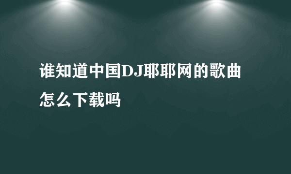 谁知道中国DJ耶耶网的歌曲怎么下载吗