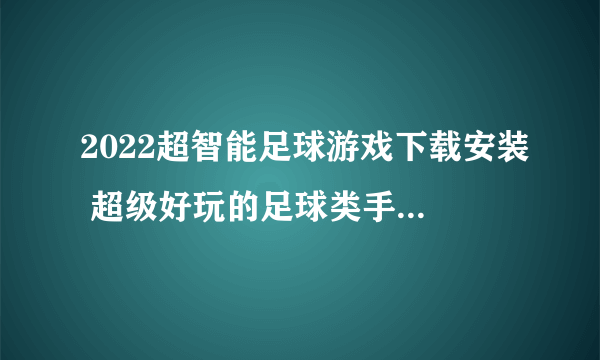 2022超智能足球游戏下载安装 超级好玩的足球类手游下载合集