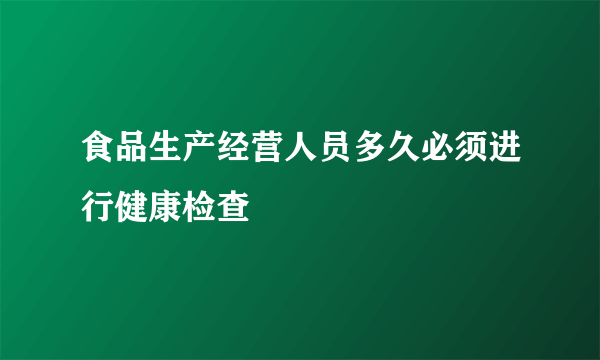 食品生产经营人员多久必须进行健康检查