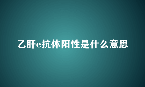 乙肝e抗体阳性是什么意思