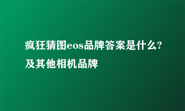 疯狂猜图eos品牌答案是什么?及其他相机品牌