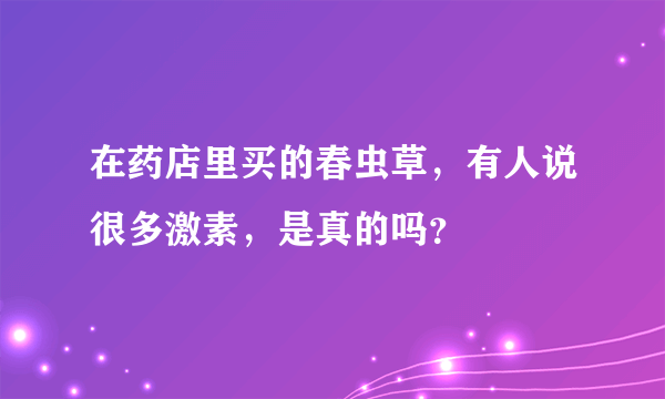 在药店里买的春虫草，有人说很多激素，是真的吗？