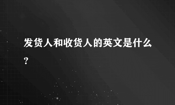 发货人和收货人的英文是什么？