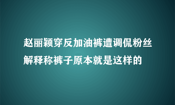 赵丽颖穿反加油裤遭调侃粉丝解释称裤子原本就是这样的