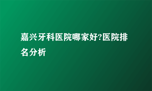 嘉兴牙科医院哪家好?医院排名分析