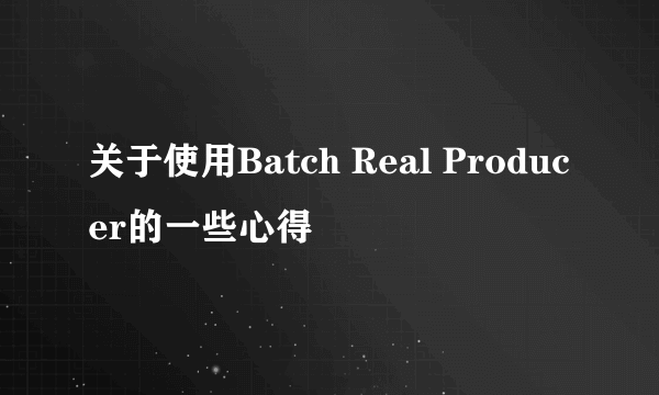 关于使用Batch Real Producer的一些心得