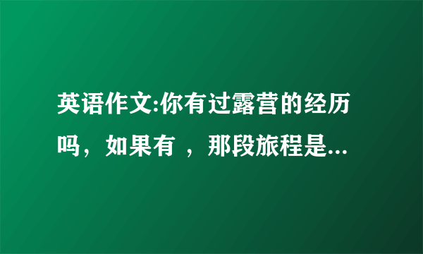 英语作文:你有过露营的经历吗，如果有 ，那段旅程是怎么样的，如果没有你愿意去吗，什么是露营中最好或