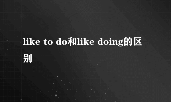 like to do和like doing的区别