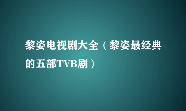 黎姿电视剧大全（黎姿最经典的五部TVB剧）