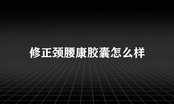 修正颈腰康胶囊怎么样