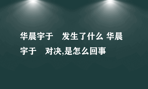 华晨宇于湉发生了什么 华晨宇于湉对决,是怎么回事