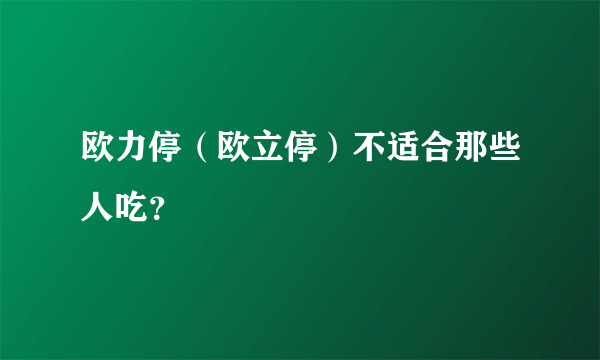 欧力停（欧立停）不适合那些人吃？