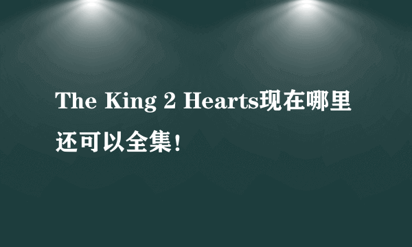 The King 2 Hearts现在哪里还可以全集！