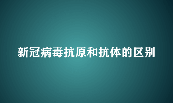 新冠病毒抗原和抗体的区别