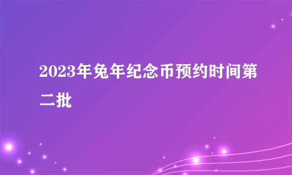 2023年兔年纪念币预约时间第二批