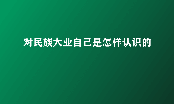 对民族大业自己是怎样认识的