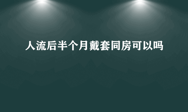 人流后半个月戴套同房可以吗