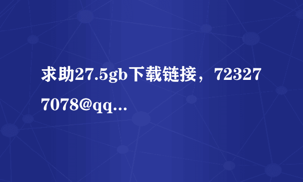 求助27.5gb下载链接，723277078@qq.com，感谢大神。