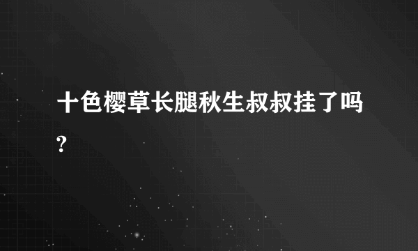 十色樱草长腿秋生叔叔挂了吗?