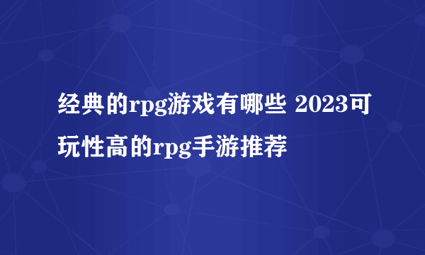 经典的rpg游戏有哪些 2023可玩性高的rpg手游推荐