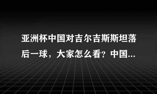 亚洲杯中国对吉尔吉斯斯坦落后一球，大家怎么看？中国队在亚洲算几流？